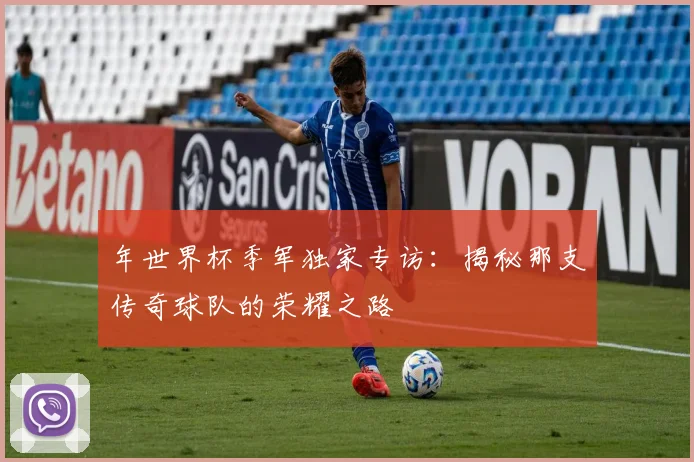 年世界杯季军独家专访：揭秘那支传奇球队的荣耀之路