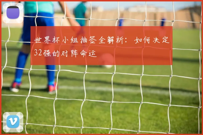 世界杯小组抽签全解析：如何决定32强的对阵命运