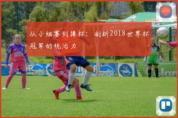 从小组赛到捧杯：剖析2018世界杯冠军的统治力