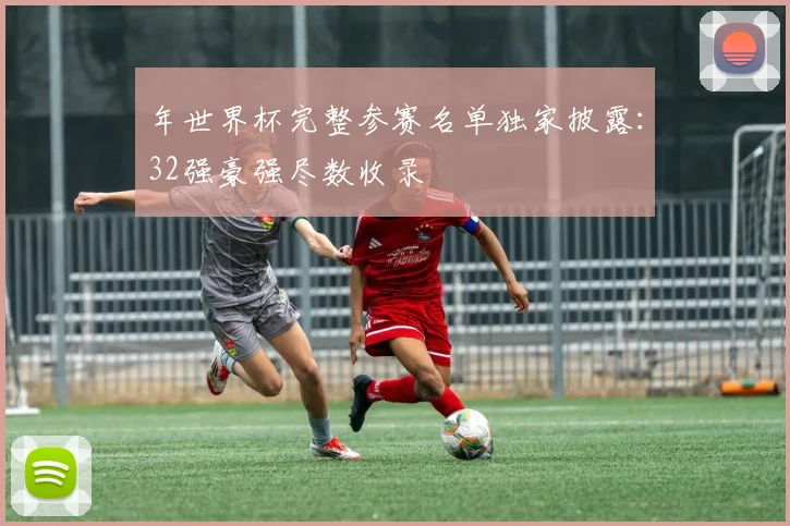 年世界杯完整参赛名单独家披露：32强豪强尽数收录