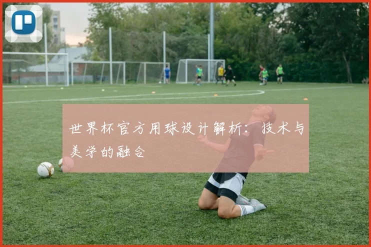 世界杯官方用球设计解析：技术与美学的融合