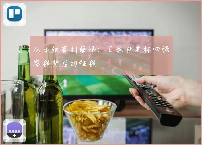 从小组赛到巅峰：日韩世界杯四强赛程背后的征程