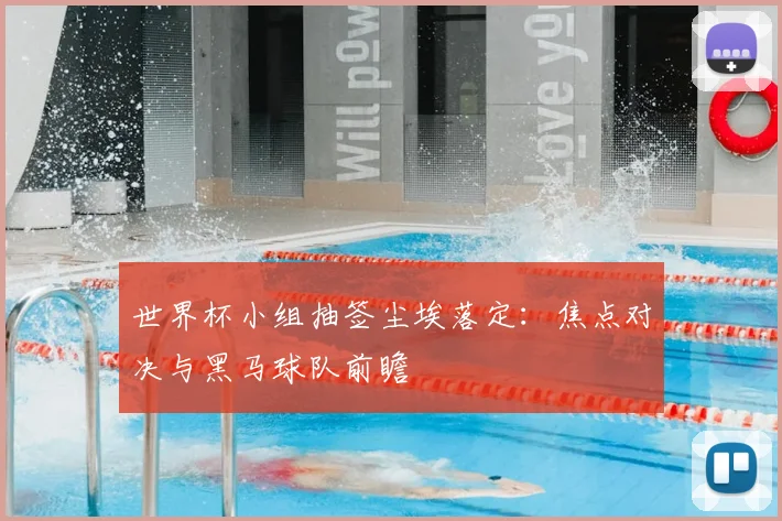 世界杯小组抽签尘埃落定：焦点对决与黑马球队前瞻