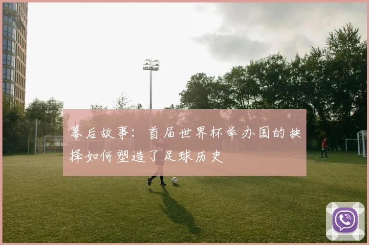 幕后故事:首届世界杯举办国的抉择如何塑造了足球历史