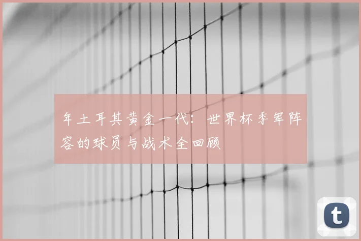 年土耳其黄金一代:世界杯季军阵容的球员与战术全回顾