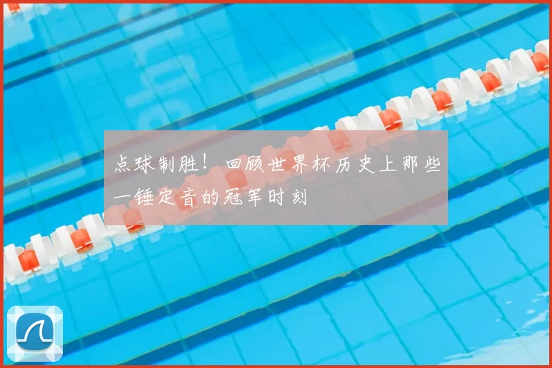 点球制胜！回顾世界杯历史上那些一锤定音的冠军时刻