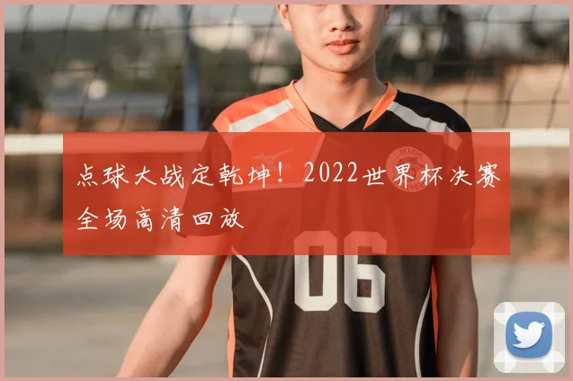 点球大战定乾坤！2022世界杯决赛全场高清回放