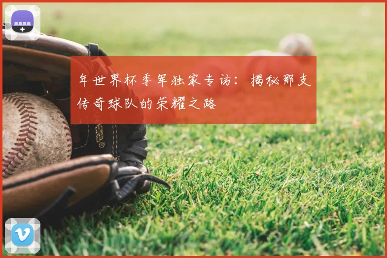 年世界杯季军独家专访：揭秘那支传奇球队的荣耀之路