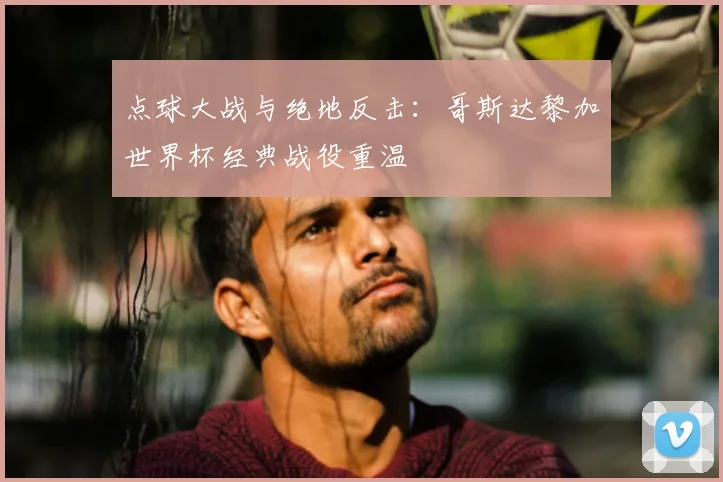 点球大战与绝地反击：哥斯达黎加世界杯经典战役重温