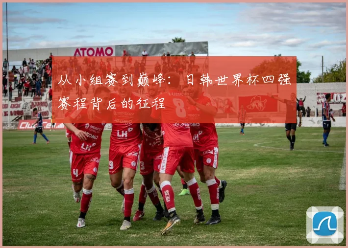 从小组赛到巅峰：日韩世界杯四强赛程背后的征程