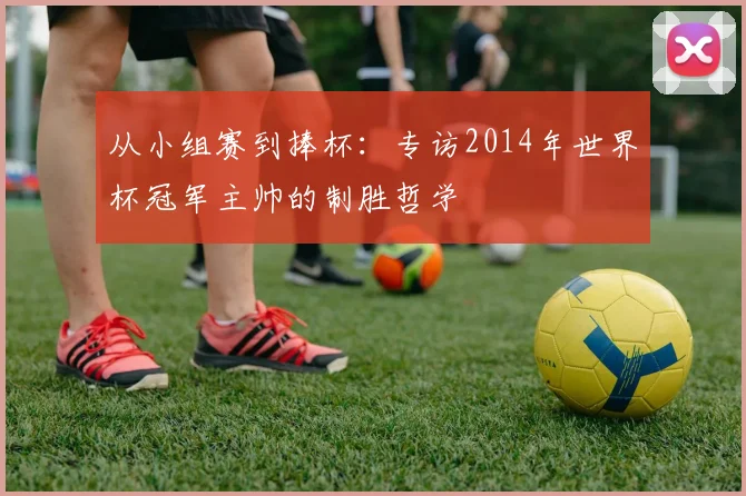 从小组赛到捧杯：专访2014年世界杯冠军主帅的制胜哲学