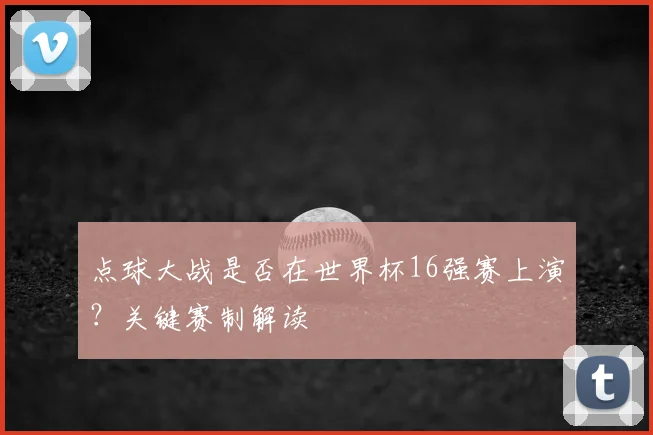 点球大战是否在世界杯16强赛上演？关键赛制解读
