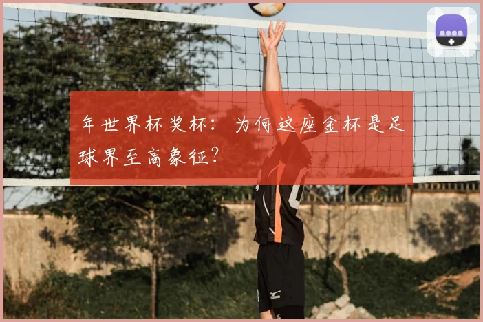 年世界杯奖杯：为何这座金杯是足球界至高象征？