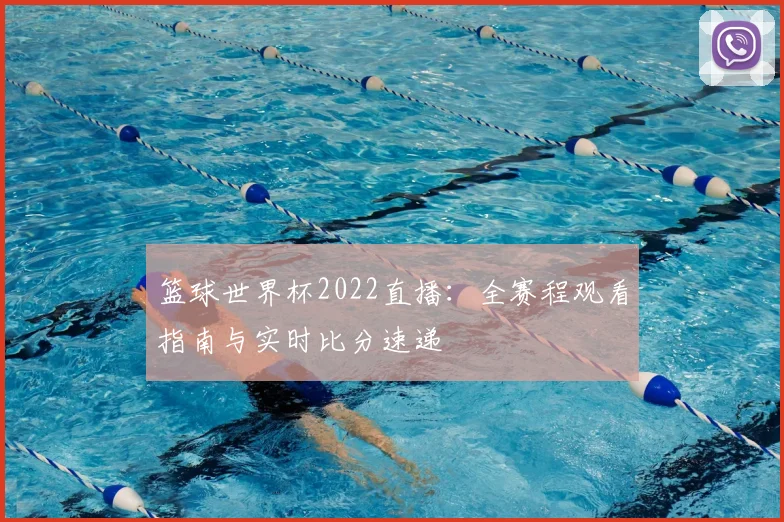 篮球世界杯2022直播：全赛程观看指南与实时比分速递