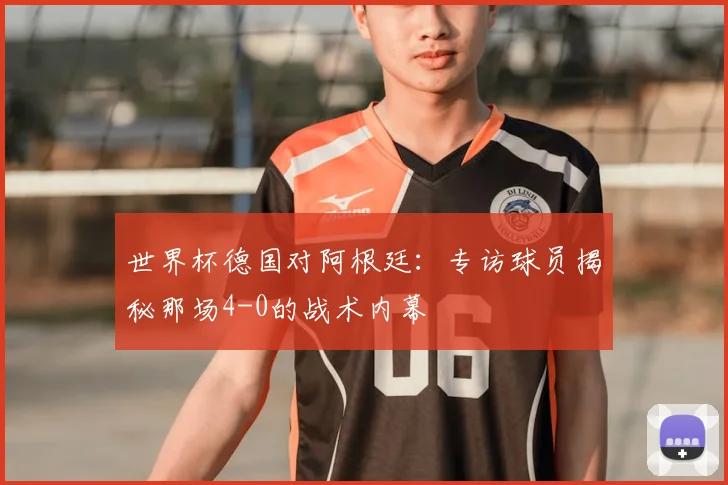 世界杯德国对阿根廷：专访球员揭秘那场4-0的战术内幕