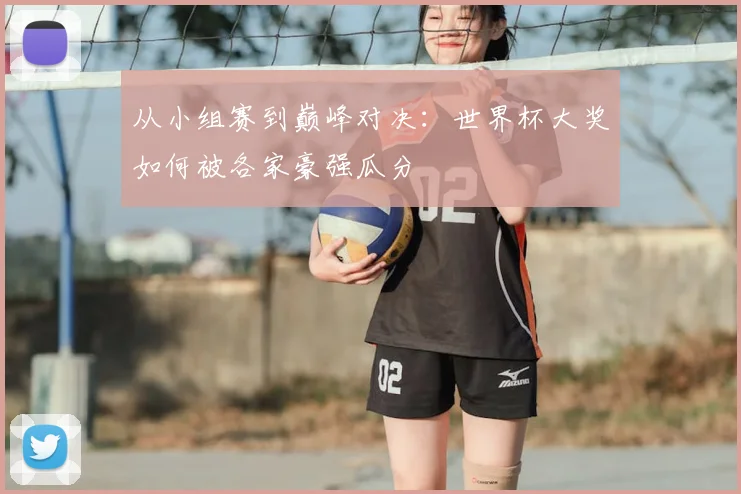从小组赛到巅峰对决：世界杯大奖如何被各家豪强瓜分