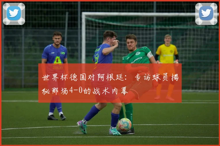 世界杯德国对阿根廷：专访球员揭秘那场4-0的战术内幕