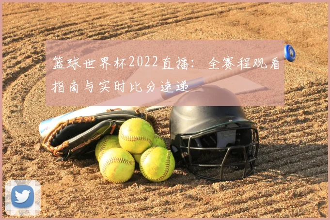 篮球世界杯2022直播：全赛程观看指南与实时比分速递