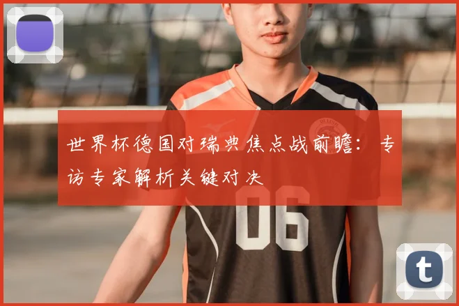 世界杯德国对瑞典焦点战前瞻：专访专家解析关键对决