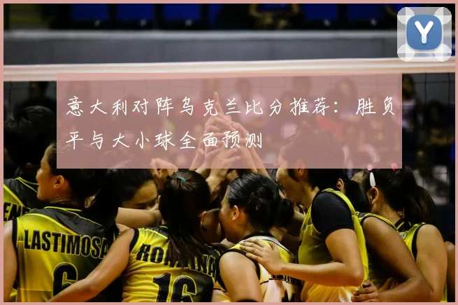 意大利对阵乌克兰比分推荐：胜负平与大小球全面预测