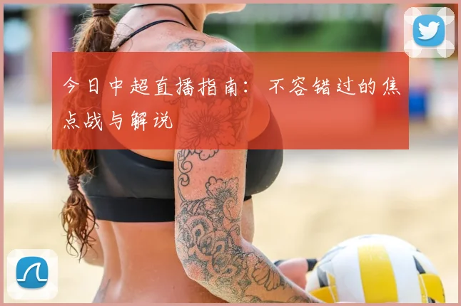 今日中超直播指南：不容错过的焦点战与解说