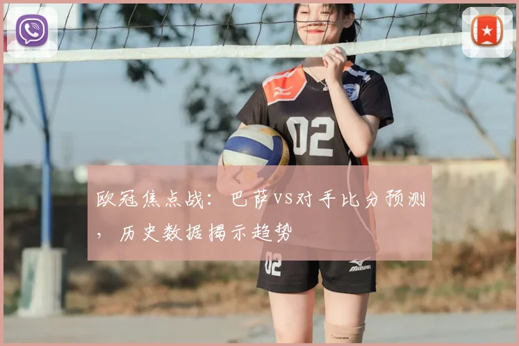 欧冠焦点战：巴萨vs对手比分预测，历史数据揭示趋势