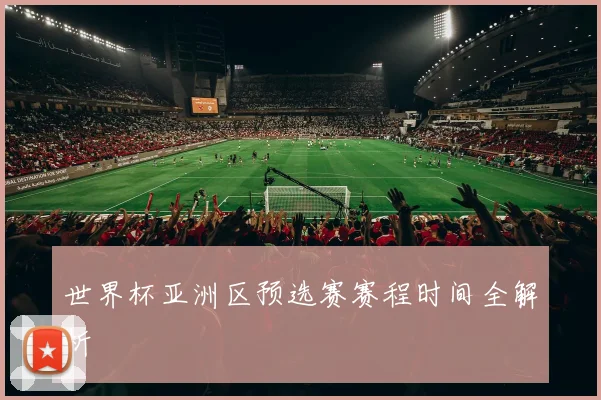 世界杯亚洲区预选赛赛程时间全解析