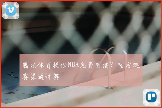 腾讯体育提供NBA免费直播？官方观赛渠道详解