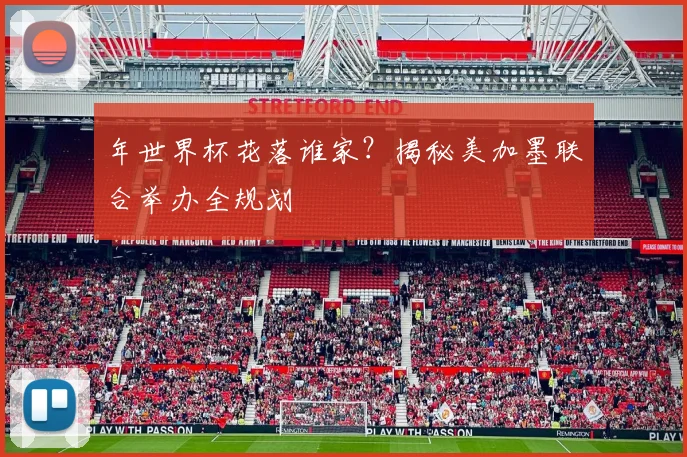 年世界杯花落谁家？揭秘美加墨联合举办全规划