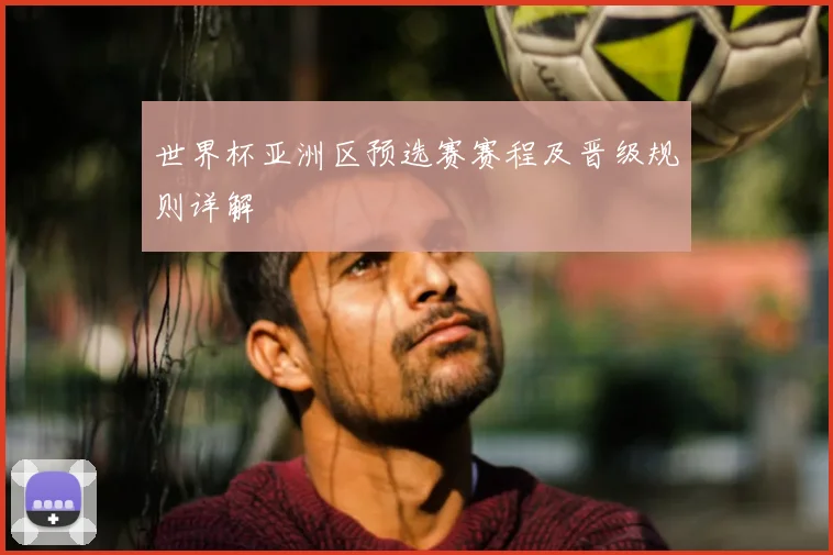 世界杯亚洲区预选赛赛程及晋级规则详解