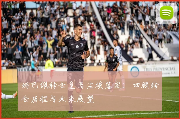 姆巴佩转会皇马尘埃落定：回顾转会历程与未来展望
