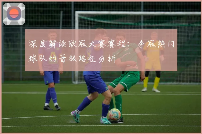 深度解读欧冠大赛赛程：夺冠热门球队的晋级路径分析