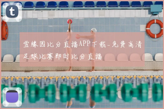 雪缘园比分直播APP下载_免费高清足球比赛即时比分直播