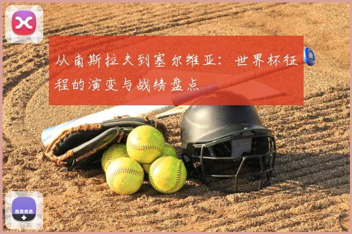 从南斯拉夫到塞尔维亚：世界杯征程的演变与战绩盘点