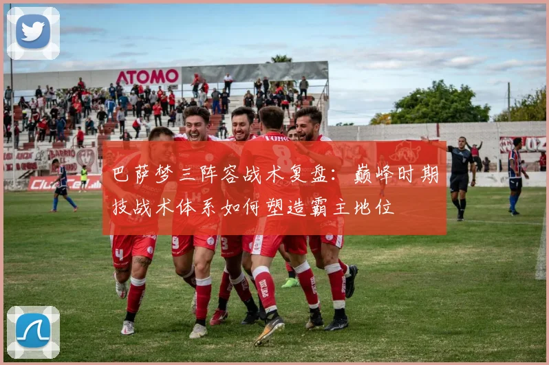 巴萨梦三阵容战术复盘：巅峰时期技战术体系如何塑造霸主地位