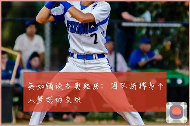 英如镝谈冬奥经历：团队拼搏与个人梦想的交织