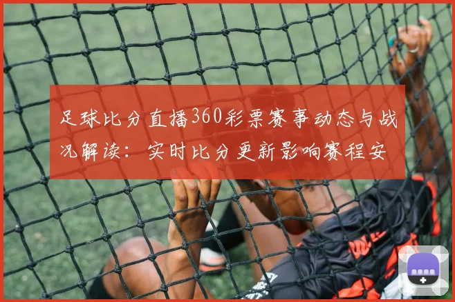 足球比分直播360彩票赛事动态与战况解读：实时比分更新影响赛程安排与观赛选择