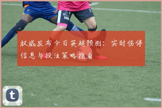 权威发布今日英超预测：实时伤停信息与投注策略指南