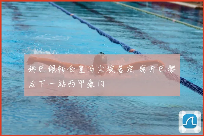 姆巴佩转会皇马尘埃落定 离开巴黎后下一站西甲豪门
