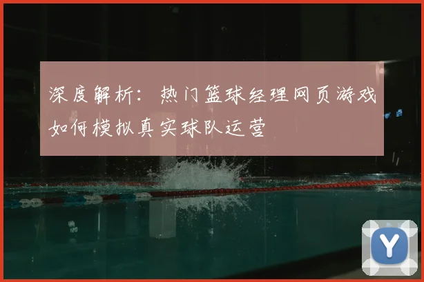 深度解析：热门篮球经理网页游戏如何模拟真实球队运营