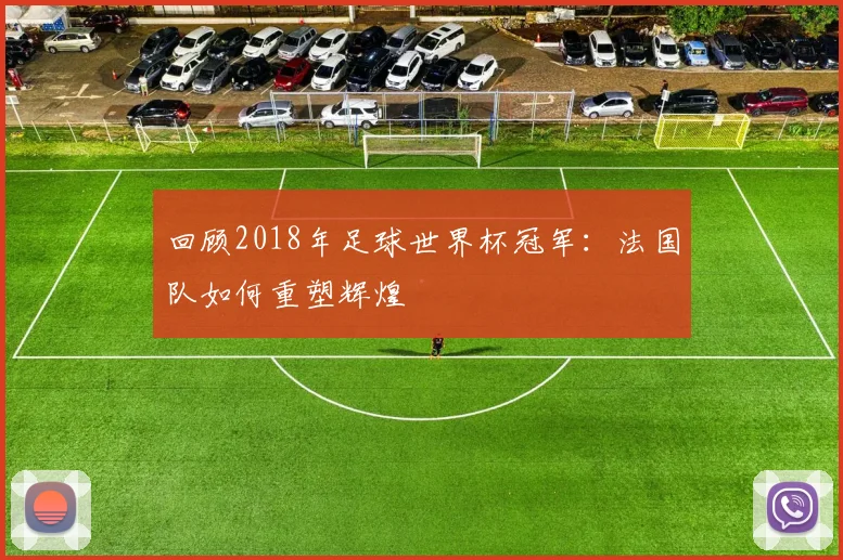 回顾2018年足球世界杯冠军：法国队如何重塑辉煌