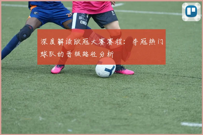 深度解读欧冠大赛赛程：夺冠热门球队的晋级路径分析