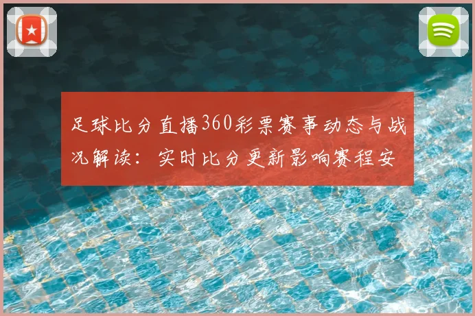 足球比分直播360彩票赛事动态与战况解读：实时比分更新影响赛程安排与观赛选择