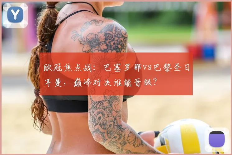 欧冠焦点战：巴塞罗那vs巴黎圣日耳曼，巅峰对决谁能晋级？