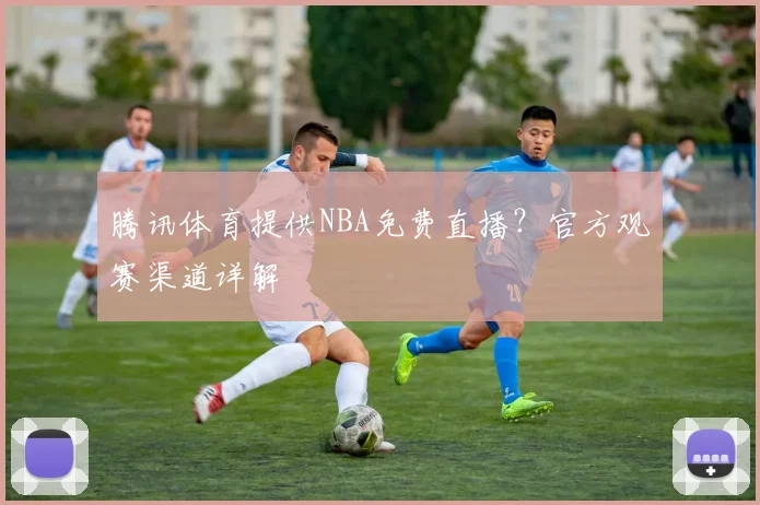 腾讯体育提供NBA免费直播？官方观赛渠道详解