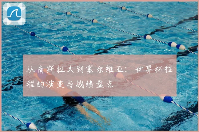 从南斯拉夫到塞尔维亚:世界杯征程的演变与战绩盘点