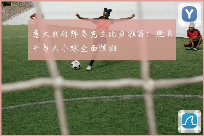 意大利对阵乌克兰比分推荐:胜负平与大小球全面预测
