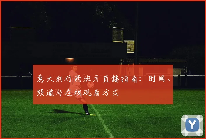 意大利对西班牙直播指南:时间、频道与在线观看方式
