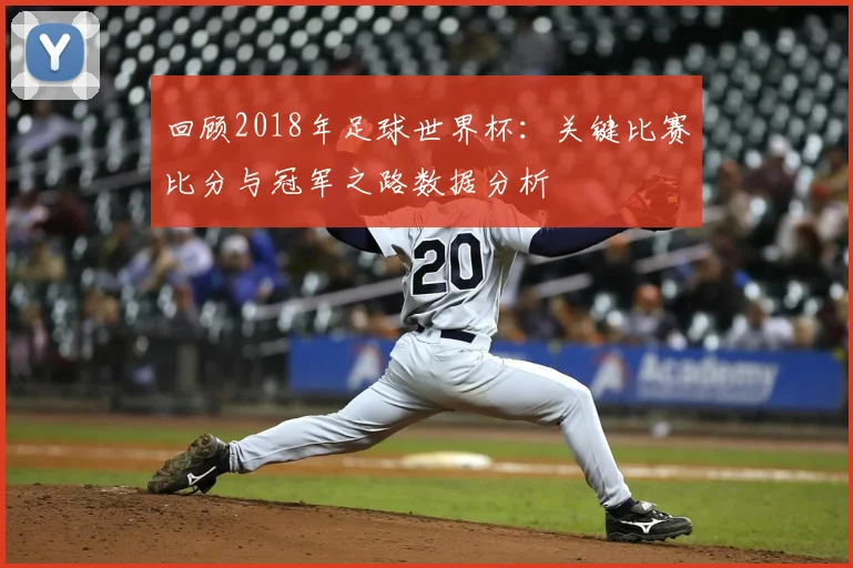 回顾2018年足球世界杯：关键比赛比分与冠军之路数据分析