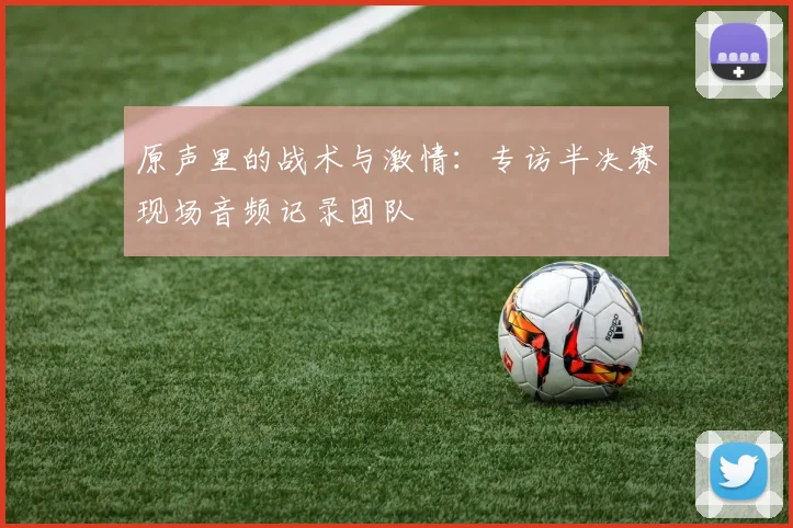 原声里的战术与激情：专访半决赛现场音频记录团队